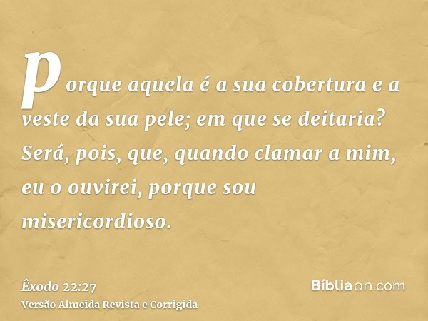 porque aquela é a sua cobertura e a veste da sua pele; em que se deitaria? Será, pois, que, quando clamar a mim, eu o ouvirei, porque sou misericordioso.
