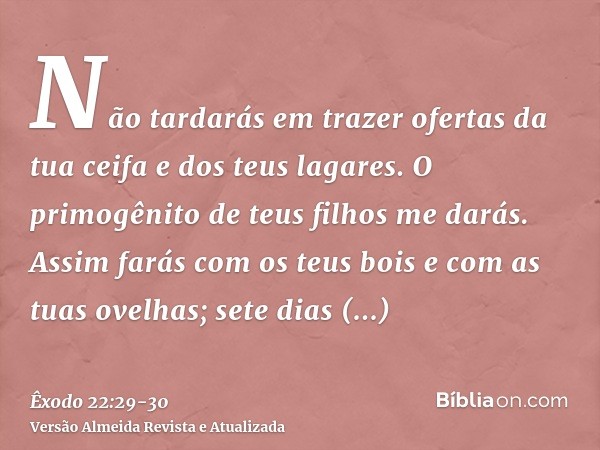 Não tardarás em trazer ofertas da tua ceifa e dos teus lagares. O primogênito de teus filhos me darás.Assim farás com os teus bois e com as tuas ovelhas; sete d