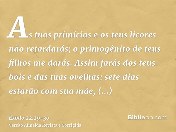 As tuas primícias e os teus licores não retardarás; o primogênito de teus filhos me darás.Assim farás dos teus bois e das tuas ovelhas; sete dias estarão com su