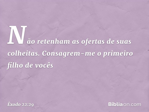 "Não retenham as ofertas de suas co­lheitas.
"Consagrem-me o primeiro filho de vocês -- Êxodo 22:29