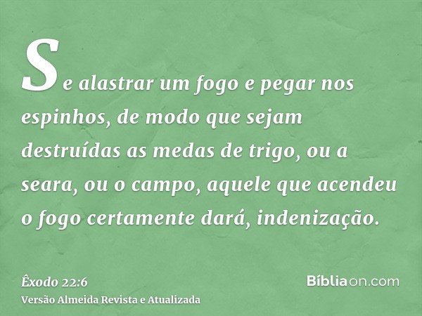 Se alastrar um fogo e pegar nos espinhos, de modo que sejam destruídas as medas de trigo, ou a seara, ou o campo, aquele que acendeu o fogo certamente dará, ind