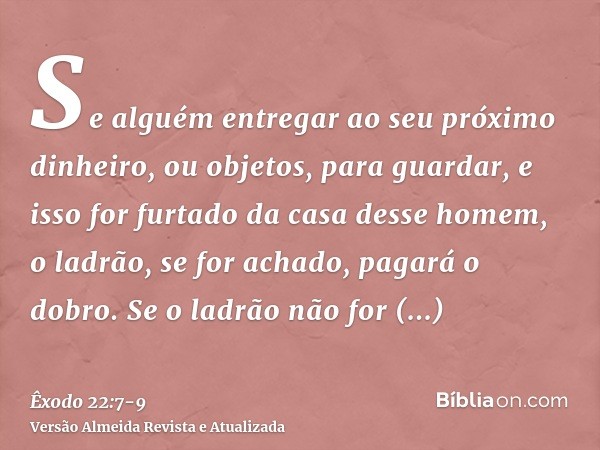 Se alguém entregar ao seu próximo dinheiro, ou objetos, para guardar, e isso for furtado da casa desse homem, o ladrão, se for achado, pagará o dobro.Se o ladrã