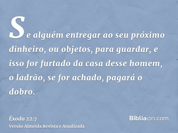 Se alguém entregar ao seu próximo dinheiro, ou objetos, para guardar, e isso for furtado da casa desse homem, o ladrão, se for achado, pagará o dobro.