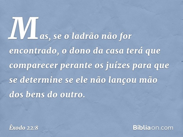 Mas, se o ladrão não for encontrado, o dono da casa terá que comparecer perante os juízes para que se determine se ele não lançou mão dos bens do outro. -- Êxod