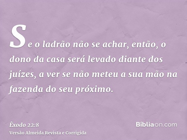 Se o ladrão não se achar, então, o dono da casa será levado diante dos juízes, a ver se não meteu a sua mão na fazenda do seu próximo.