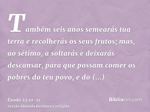 Também seis anos semearás tua terra e recolherás os seus frutos;mas, ao sétimo, a soltarás e deixarás descansar, para que possam comer os pobres do teu povo, e 