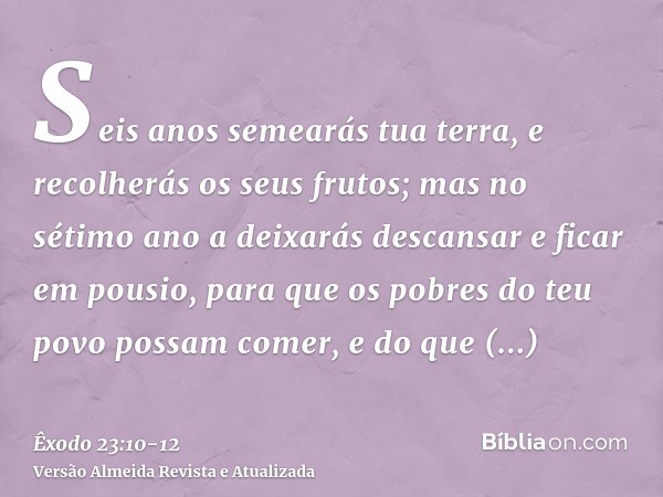 Seis anos semearás tua terra, e recolherás os seus frutos;mas no sétimo ano a deixarás descansar e ficar em pousio, para que os pobres do teu povo possam comer,