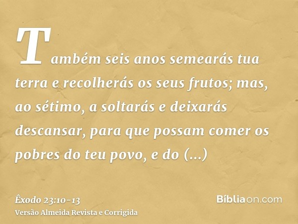 Também seis anos semearás tua terra e recolherás os seus frutos;mas, ao sétimo, a soltarás e deixarás descansar, para que possam comer os pobres do teu povo, e