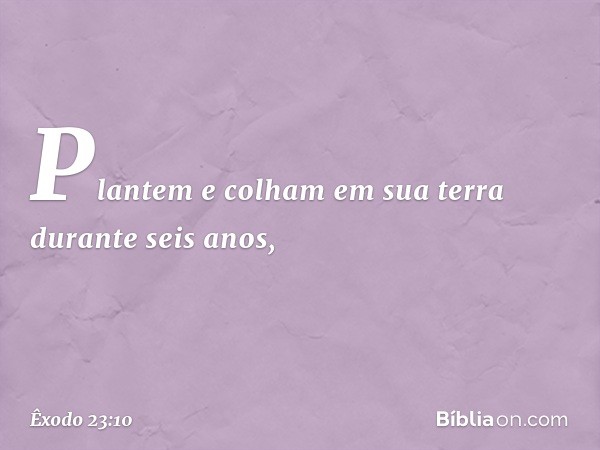 "Plantem e colham em sua terra duran­te seis anos, -- Êxodo 23:10