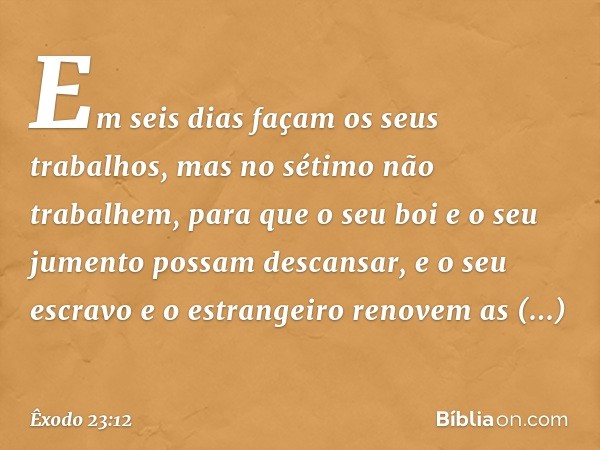 "Em seis dias façam os seus trabalhos, mas no sétimo não trabalhem, para que o seu boi e o seu jumento possam descansar, e o seu escravo e o estrangeiro renovem