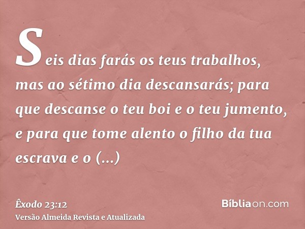 Seis dias farás os teus trabalhos, mas ao sétimo dia descansarás; para que descanse o teu boi e o teu jumento, e para que tome alento o filho da tua escrava e o