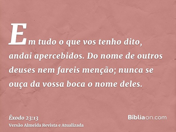 Em tudo o que vos tenho dito, andai apercebidos. Do nome de outros deuses nem fareis menção; nunca se ouça da vossa boca o nome deles.