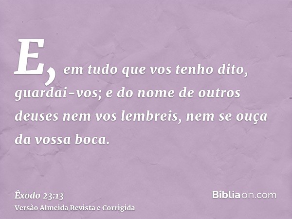 E, em tudo que vos tenho dito, guardai-vos; e do nome de outros deuses nem vos lembreis, nem se ouça da vossa boca.
