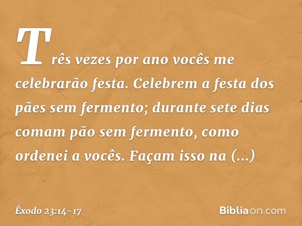 "Três vezes por ano vocês me celebra­rão festa. "Celebrem a festa dos pães sem fer­mento; durante sete dias comam pão sem fer­mento, como ordenei a vocês. Façam