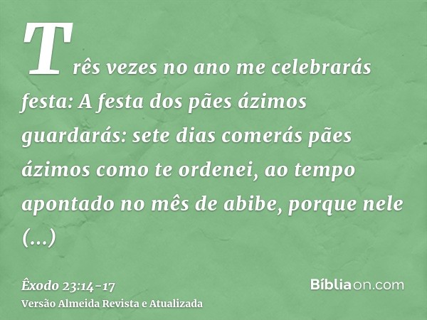 Três vezes no ano me celebrarás festa:A festa dos pães ázimos guardarás: sete dias comerás pães ázimos como te ordenei, ao tempo apontado no mês de abibe, porqu