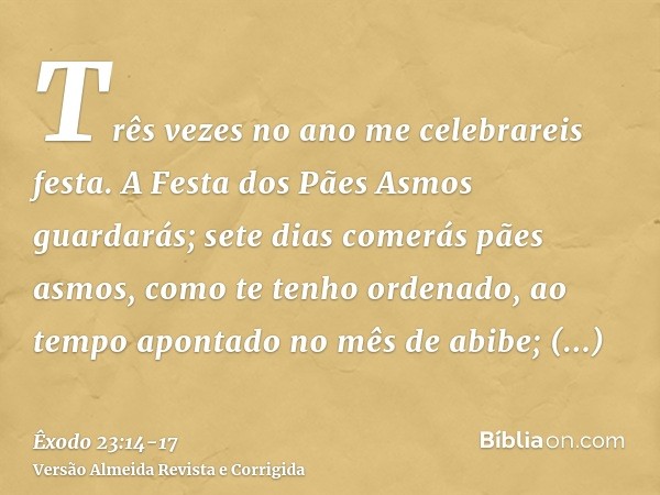 Três vezes no ano me celebrareis festa.A Festa dos Pães Asmos guardarás; sete dias comerás pães asmos, como te tenho ordenado, ao tempo apontado no mês de abibe