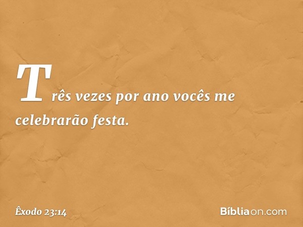 "Três vezes por ano vocês me celebra­rão festa. -- Êxodo 23:14