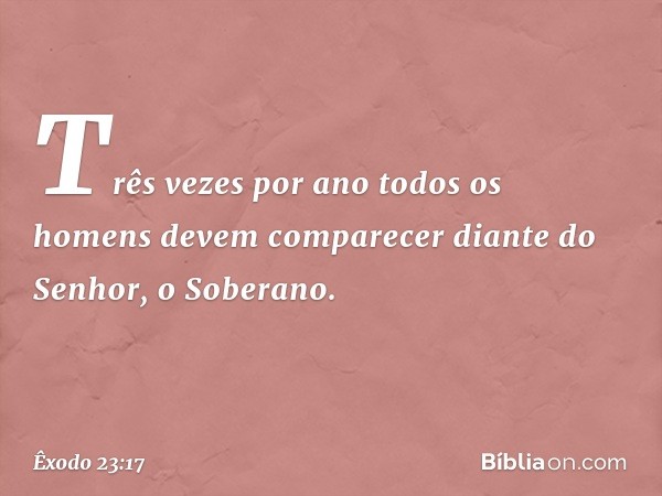 "Três vezes por ano todos os homens devem comparecer diante do Senhor, o Soberano. -- Êxodo 23:17