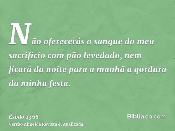 Não oferecerás o sangue do meu sacrifício com pão levedado, nem ficará da noite para a manhã a gordura da minha festa.