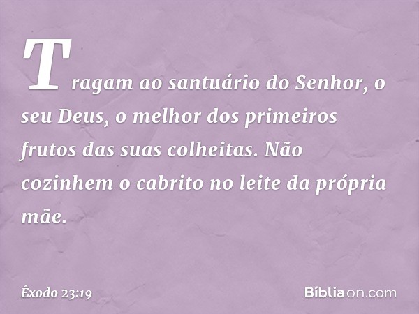 "Tragam ao santuário do Senhor, o seu Deus, o melhor dos primeiros frutos das suas colheitas.
"Não cozinhem o cabrito no leite da própria mãe. -- Êxodo 23:19