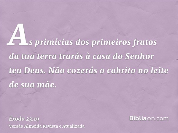 As primícias dos primeiros frutos da tua terra trarás à casa do Senhor teu Deus. Não cozerás o cabrito no leite de sua mãe.