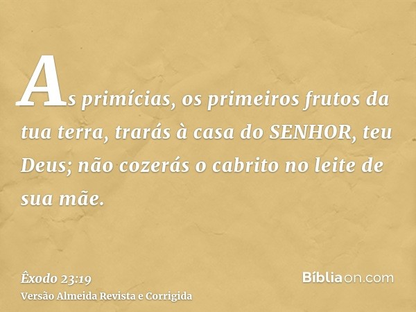 As primícias, os primeiros frutos da tua terra, trarás à casa do SENHOR, teu Deus; não cozerás o cabrito no leite de sua mãe.