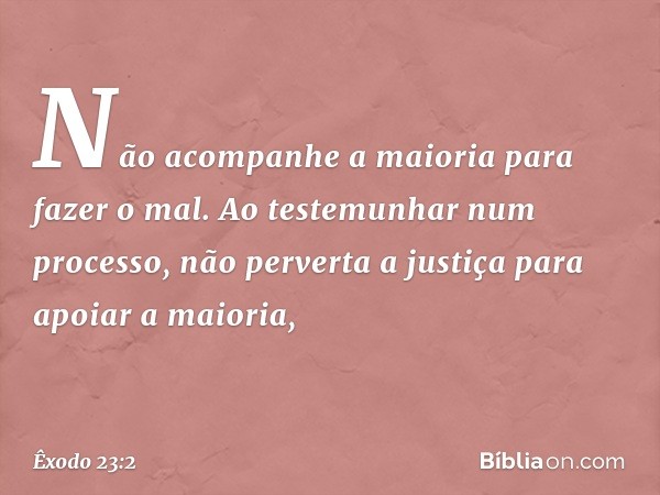 "Não acompanhe a maioria para fazer o mal. Ao testemunhar num processo, não per­verta a justiça para apoiar a maioria, -- Êxodo 23:2