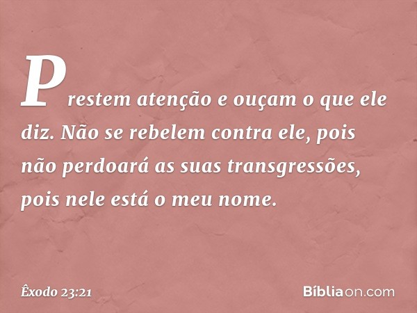 Prestem atenção e ouçam o que ele diz. Não se rebelem contra ele, pois não perdoará as suas transgres­sões, pois nele está o meu nome. -- Êxodo 23:21