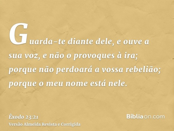 Guarda-te diante dele, e ouve a sua voz, e não o provoques à ira; porque não perdoará a vossa rebelião; porque o meu nome está nele.