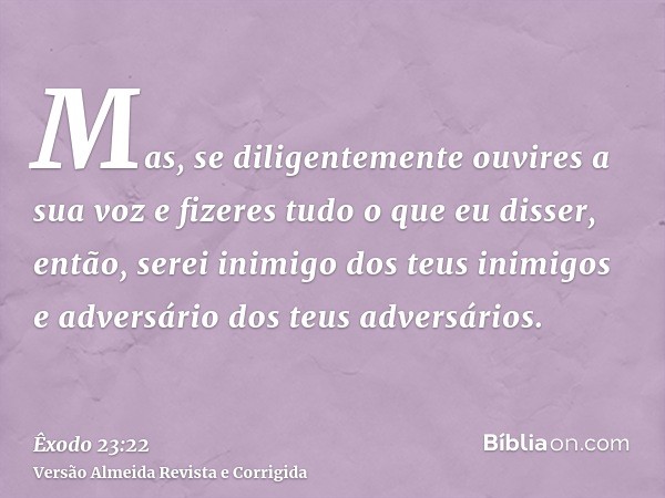 Mas, se diligentemente ouvires a sua voz e fizeres tudo o que eu disser, então, serei inimigo dos teus inimigos e adversário dos teus adversários.
