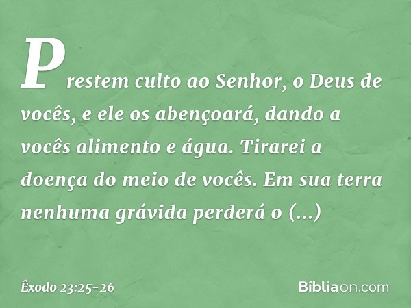 Prestem culto ao Senhor, o Deus de vocês, e ele os abençoará, dando a vocês alimento e água. Tirarei a doença do meio de vocês. Em sua terra nenhuma grávida