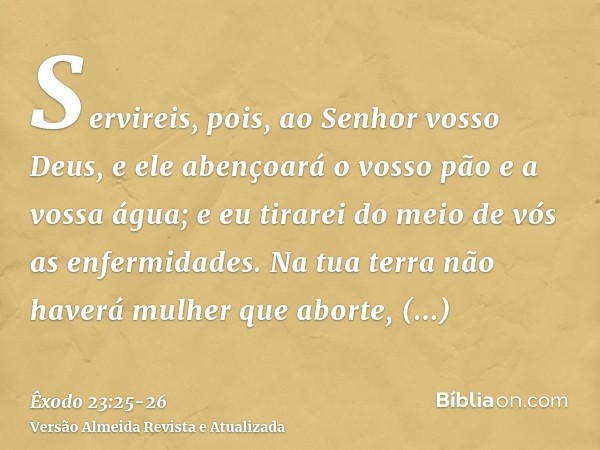 Servireis, pois, ao Senhor vosso Deus, e ele abençoará o vosso pão e a vossa água; e eu tirarei do meio de vós as enfermidades.Na tua terra não haverá mulher qu