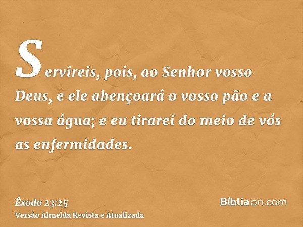 Servireis, pois, ao Senhor vosso Deus, e ele abençoará o vosso pão e a vossa água; e eu tirarei do meio de vós as enfermidades.