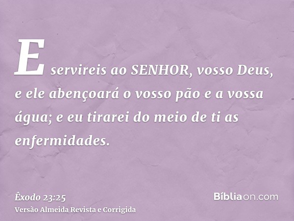 E servireis ao SENHOR, vosso Deus, e ele abençoará o vosso pão e a vossa água; e eu tirarei do meio de ti as enfermidades.