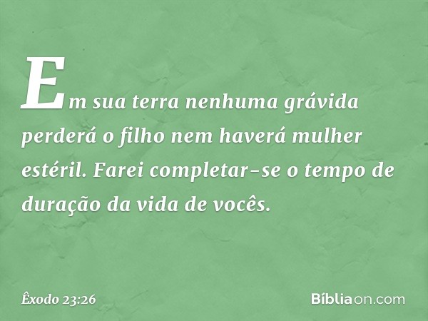 Em sua terra ne­nhuma grávida perderá o filho nem haverá mu­lher estéril. Farei completar-se o tempo de dura­ção da vida de vocês. -- Êxodo 23:26