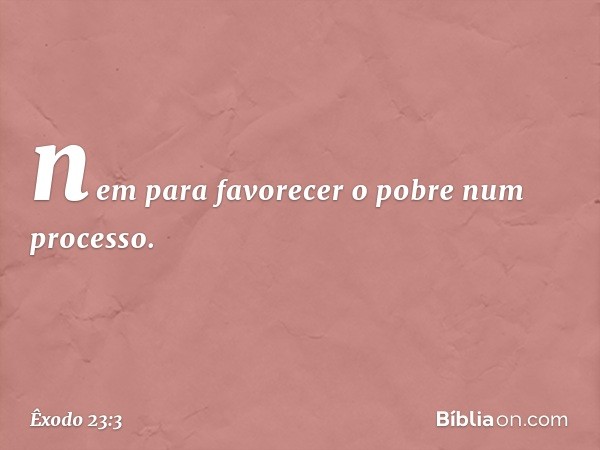 nem para favorecer o pobre num processo. -- Êxodo 23:3