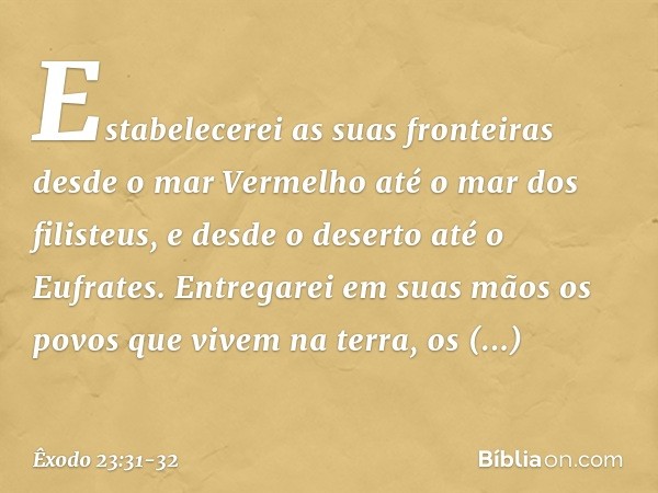 "Estabelecerei as suas fronteiras desde o mar Vermelho até o mar dos filisteus, e des­de o deserto até o Eufrates. Entregarei em suas mãos os povos que vivem na