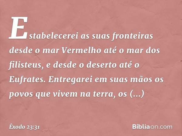 "Estabelecerei as suas fronteiras desde o mar Vermelho até o mar dos filisteus, e des­de o deserto até o Eufrates. Entregarei em suas mãos os povos que vivem na