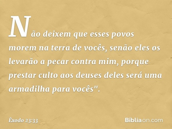 Não deixem que esses povos morem na terra de vocês, senão eles os levarão a pecar contra mim, porque prestar culto aos deuses deles será uma armadilha para você