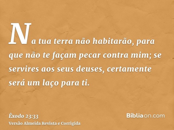 Na tua terra não habitarão, para que não te façam pecar contra mim; se servires aos seus deuses, certamente será um laço para ti.