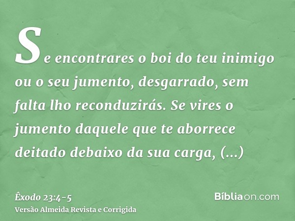 Se encontrares o boi do teu inimigo ou o seu jumento, desgarrado, sem falta lho reconduzirás.Se vires o jumento daquele que te aborrece deitado debaixo da sua c