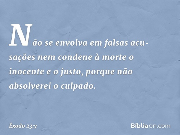 Não se envolva em falsas acu­sações nem condene à morte o inocente e o justo, porque não absolverei o culpado. -- Êxodo 23:7