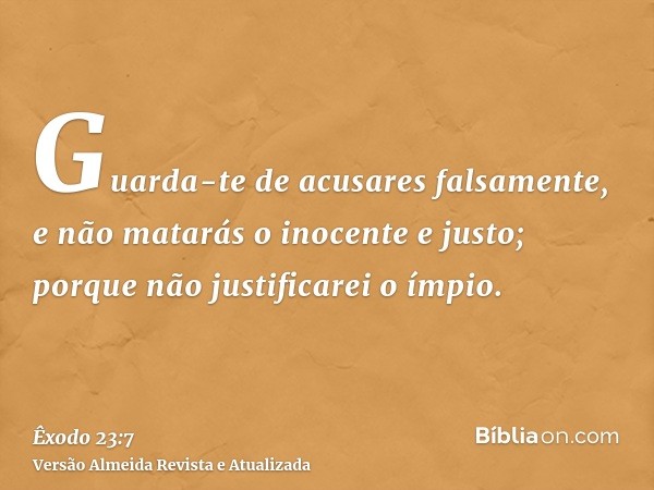 Guarda-te de acusares falsamente, e não matarás o inocente e justo; porque não justificarei o ímpio.