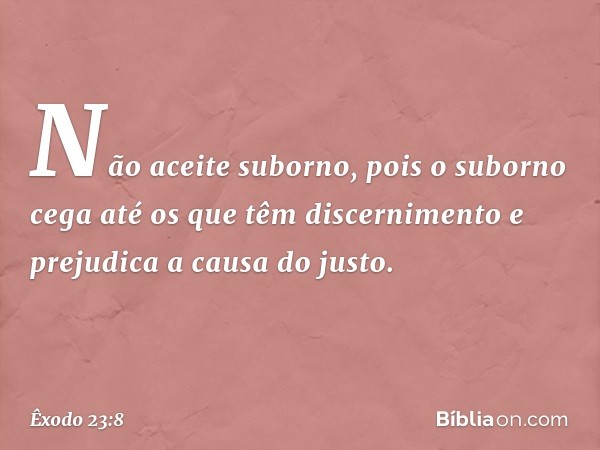 "Não aceite suborno, pois o suborno cega até os que têm discernimento e prejudica a causa do justo. -- Êxodo 23:8