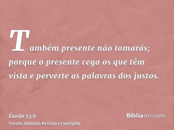 Também presente não tomarás; porque o presente cega os que têm vista e perverte as palavras dos justos.