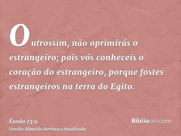 Outrossim, não oprimirás o estrangeiro; pois vós conheceis o coração do estrangeiro, porque fostes estrangeiros na terra do Egito.