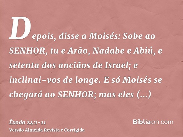 Depois, disse a Moisés: Sobe ao SENHOR, tu e Arão, Nadabe e Abiú, e setenta dos anciãos de Israel; e inclinai-vos de longe.E só Moisés se chegará ao SENHOR; mas