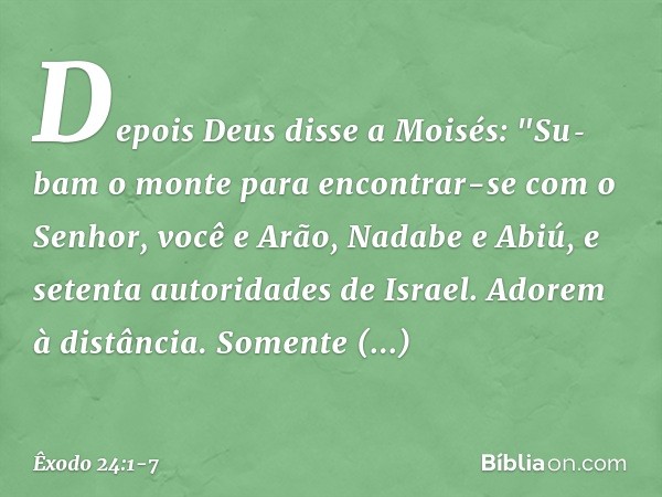 Depois Deus disse a Moisés: "Subam o monte para encontrar-se com o Senhor, você e Arão, Nadabe e Abiú, e setenta autoridades de Israel. Adorem à distância. So