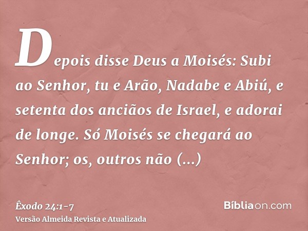 Depois disse Deus a Moisés: Subi ao Senhor, tu e Arão, Nadabe e Abiú, e setenta dos anciãos de Israel, e adorai de longe.Só Moisés se chegará ao Senhor; os, out