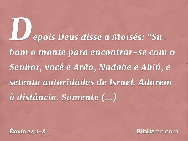 Depois Deus disse a Moisés: "Su­bam o monte para encontrar-se com o Senhor, você e Arão, Nadabe e Abiú, e setenta autorida­des de Israel. Adorem à distância. So